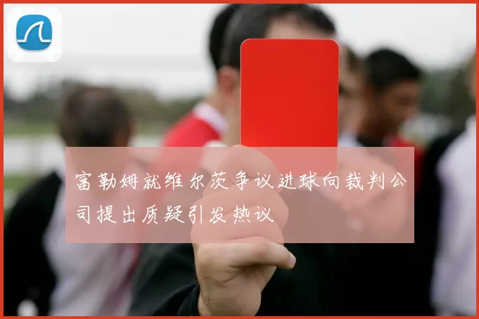 富勒姆就维尔茨争议进球向裁判公司提出质疑引发热议