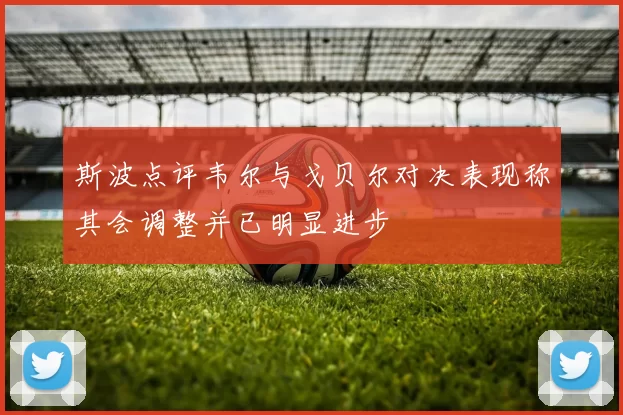斯波点评韦尔与戈贝尔对决表现称其会调整并已明显进步