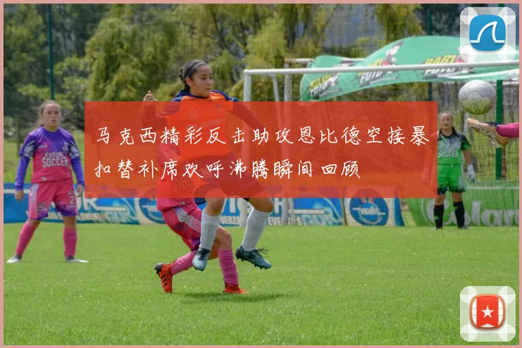 马克西精彩反击助攻恩比德空接暴扣替补席欢呼沸腾瞬间回顾