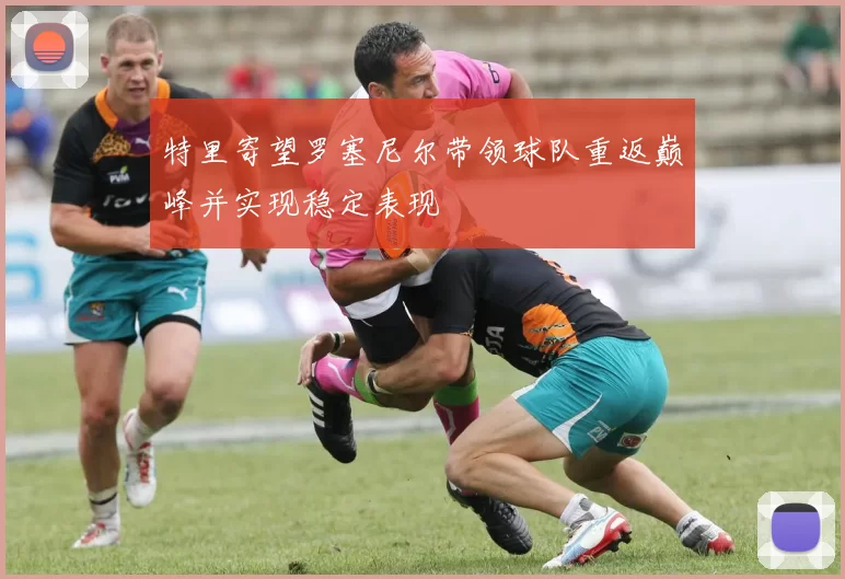 特里寄望罗塞尼尔带领球队重返巅峰并实现稳定表现