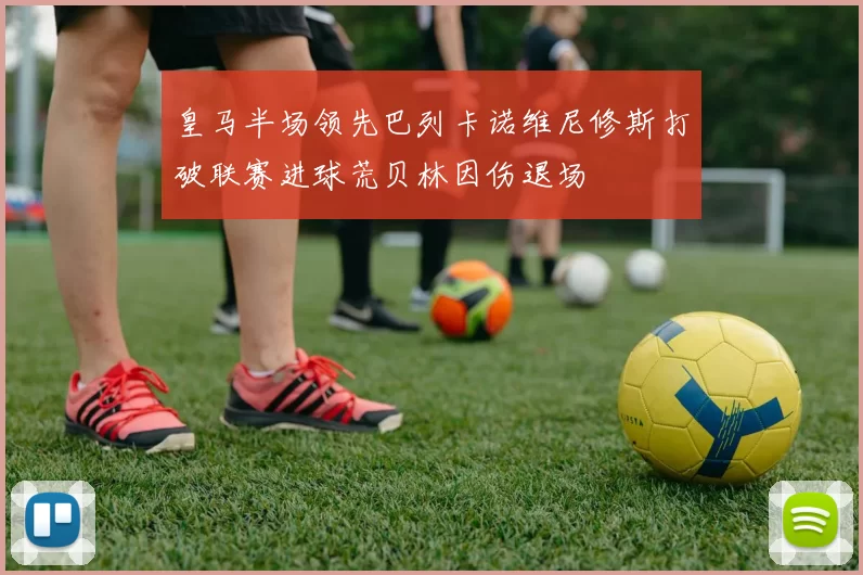 皇马半场领先巴列卡诺维尼修斯打破联赛进球荒贝林因伤退场