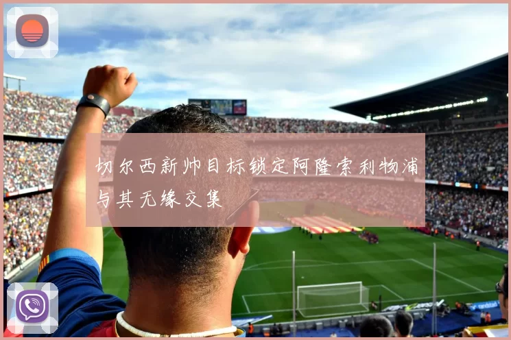 切尔西新帅目标锁定阿隆索利物浦与其无缘交集
