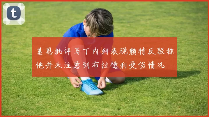 基恩批评马丁内利表现赖特反驳称他并未注意到布拉德利受伤情况