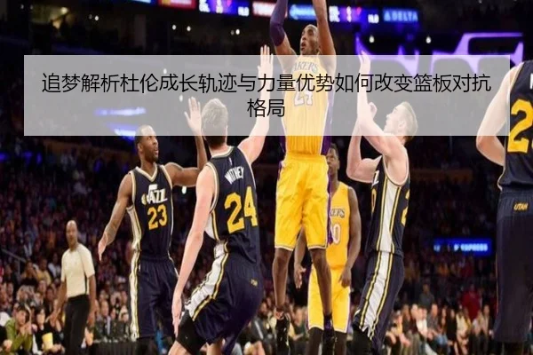 追梦解析杜伦成长轨迹与力量优势如何改变篮板对抗格局（PlayAce）
